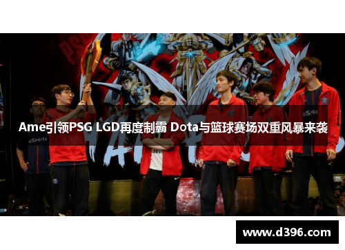 Ame引领PSG LGD再度制霸 Dota与篮球赛场双重风暴来袭