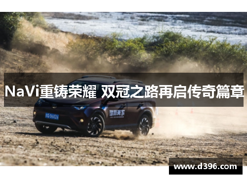 NaVi重铸荣耀 双冠之路再启传奇篇章